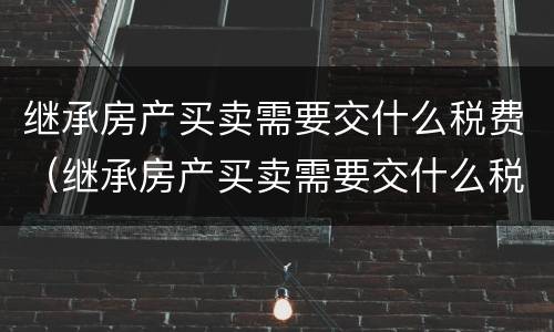 继承房产买卖需要交什么税费（继承房产买卖需要交什么税费和手续费）