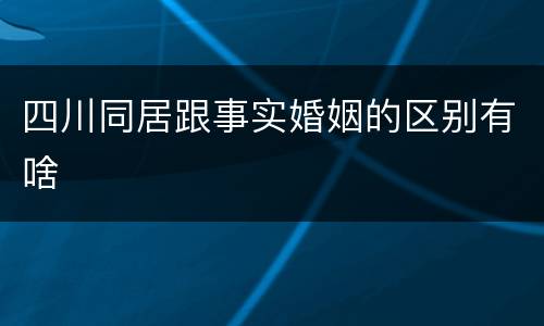 四川同居跟事实婚姻的区别有啥