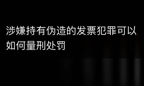 涉嫌持有伪造的发票犯罪可以如何量刑处罚
