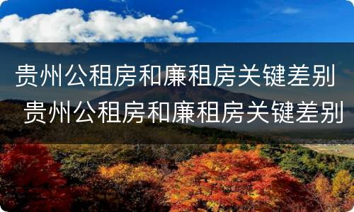 贵州公租房和廉租房关键差别 贵州公租房和廉租房关键差别大吗