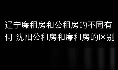 辽宁廉租房和公租房的不同有何 沈阳公租房和廉租房的区别