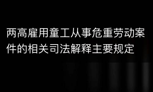 两高雇用童工从事危重劳动案件的相关司法解释主要规定