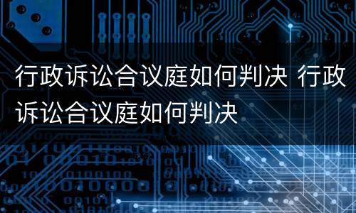 行政诉讼合议庭如何判决 行政诉讼合议庭如何判决