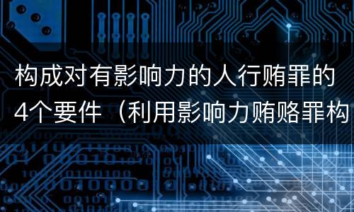 构成对有影响力的人行贿罪的4个要件（利用影响力贿赂罪构成要件）