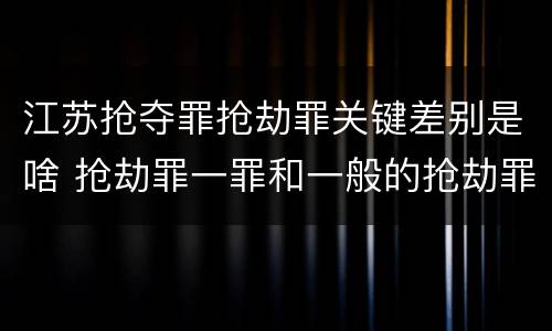 江苏抢夺罪抢劫罪关键差别是啥 抢劫罪一罪和一般的抢劫罪