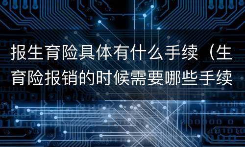 报生育险具体有什么手续（生育险报销的时候需要哪些手续）