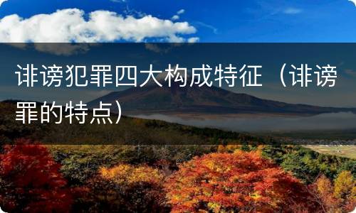 诽谤犯罪四大构成特征（诽谤罪的特点）