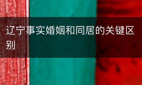 辽宁事实婚姻和同居的关键区别