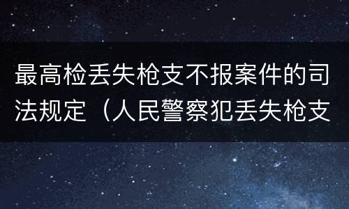 最高检丢失枪支不报案件的司法规定（人民警察犯丢失枪支不报罪处）