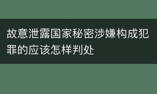 故意泄露国家秘密涉嫌构成犯罪的应该怎样判处
