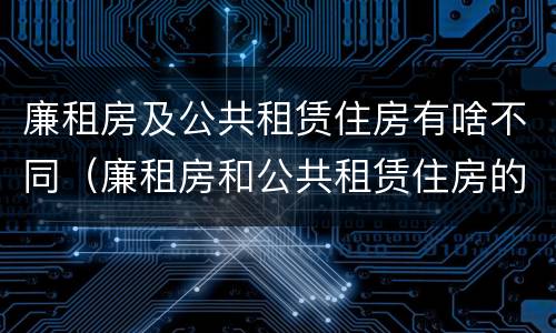 廉租房及公共租赁住房有啥不同（廉租房和公共租赁住房的区别）