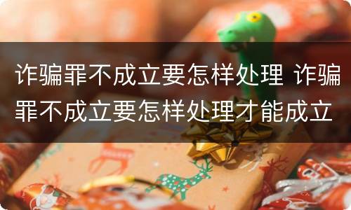 诈骗罪不成立要怎样处理 诈骗罪不成立要怎样处理才能成立