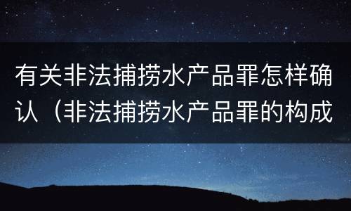 有关非法捕捞水产品罪怎样确认（非法捕捞水产品罪的构成要件）