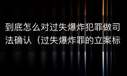 到底怎么对过失爆炸犯罪做司法确认（过失爆炸罪的立案标准）