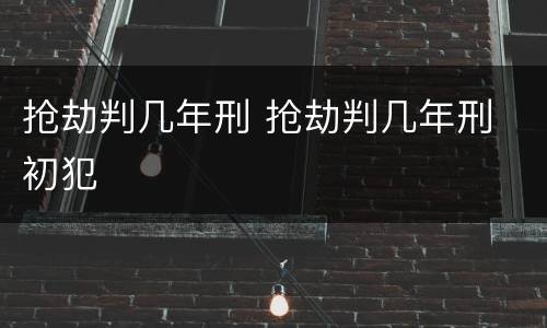抢劫判几年刑 抢劫判几年刑 初犯