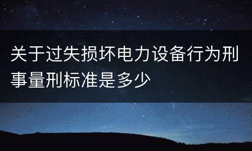 关于过失损坏电力设备行为刑事量刑标准是多少