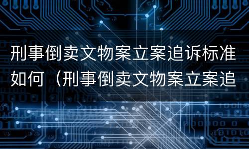 刑事倒卖文物案立案追诉标准如何（刑事倒卖文物案立案追诉标准如何确定）
