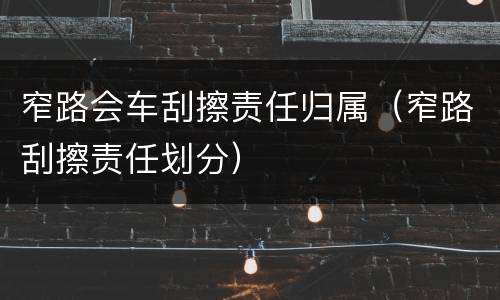 窄路会车刮擦责任归属（窄路刮擦责任划分）