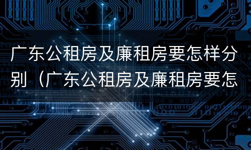 广东公租房及廉租房要怎样分别（广东公租房及廉租房要怎样分别购买）