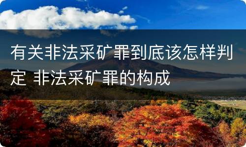 有关非法采矿罪到底该怎样判定 非法采矿罪的构成