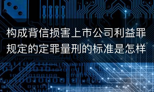 构成背信损害上市公司利益罪规定的定罪量刑的标准是怎样的