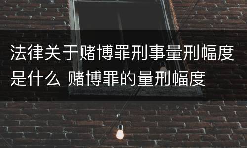 法律关于赌博罪刑事量刑幅度是什么 赌博罪的量刑幅度