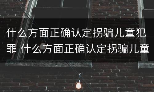 什么方面正确认定拐骗儿童犯罪 什么方面正确认定拐骗儿童犯罪行为