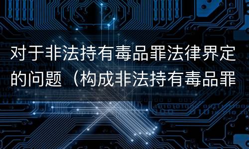 对于非法持有毒品罪法律界定的问题（构成非法持有毒品罪必须是）