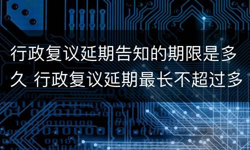 行政复议延期告知的期限是多久 行政复议延期最长不超过多少天
