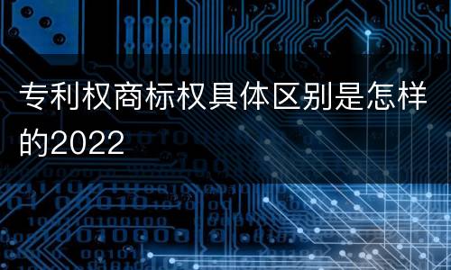 专利权商标权具体区别是怎样的2022