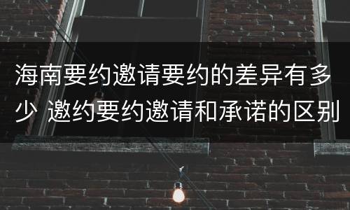 海南要约邀请要约的差异有多少 邀约要约邀请和承诺的区别