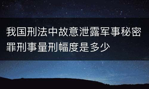 我国刑法中故意泄露军事秘密罪刑事量刑幅度是多少