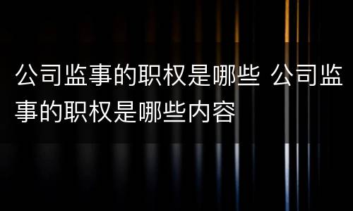 公司监事的职权是哪些 公司监事的职权是哪些内容