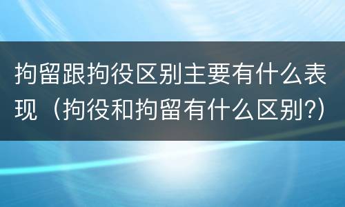 拘留跟拘役区别主要有什么表现（拘役和拘留有什么区别?）