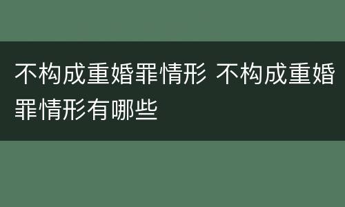 不构成重婚罪情形 不构成重婚罪情形有哪些