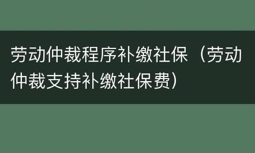 劳动仲裁程序补缴社保（劳动仲裁支持补缴社保费）