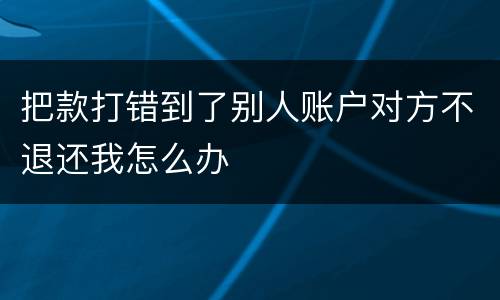 把款打错到了别人账户对方不退还我怎么办
