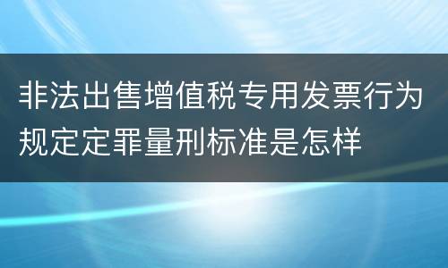 非法出售增值税专用发票行为规定定罪量刑标准是怎样