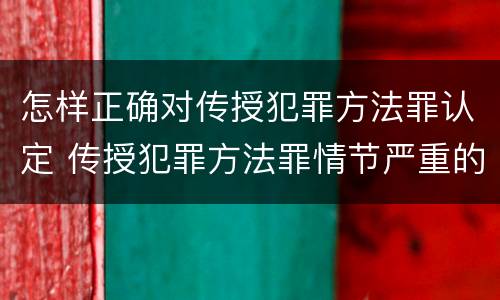 怎样正确对传授犯罪方法罪认定 传授犯罪方法罪情节严重的认定