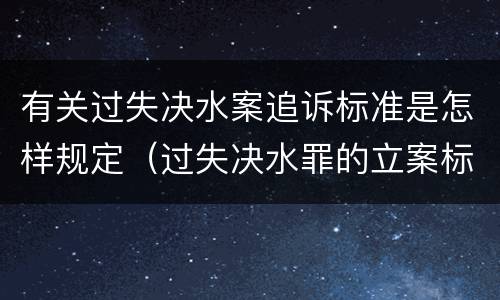 有关过失决水案追诉标准是怎样规定（过失决水罪的立案标准）