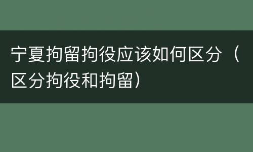 宁夏拘留拘役应该如何区分（区分拘役和拘留）