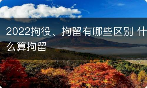 2022拘役、拘留有哪些区别 什么算拘留