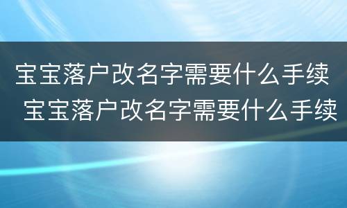 宝宝落户改名字需要什么手续 宝宝落户改名字需要什么手续和材料