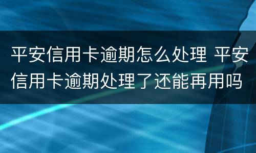 平安信用卡逾期怎么处理 平安信用卡逾期处理了还能再用吗