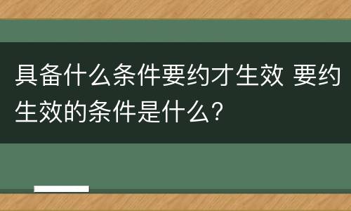 具备什么条件要约才生效 要约生效的条件是什么?