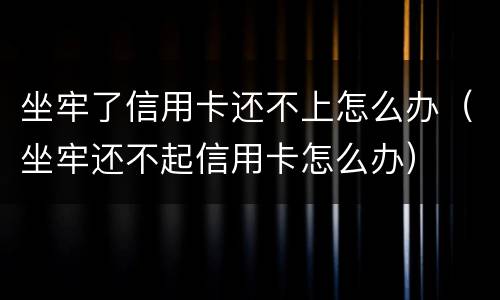 坐牢了信用卡还不上怎么办（坐牢还不起信用卡怎么办）
