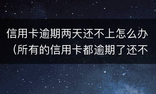 信用卡逾期两天还不上怎么办（所有的信用卡都逾期了还不上,怎么办）