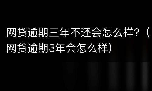 网贷逾期三年不还会怎么样?（网贷逾期3年会怎么样）