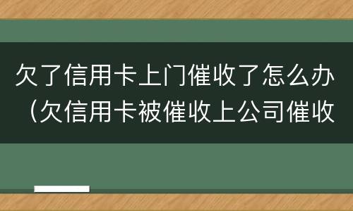 欠了信用卡上门催收了怎么办（欠信用卡被催收上公司催收怎么办）