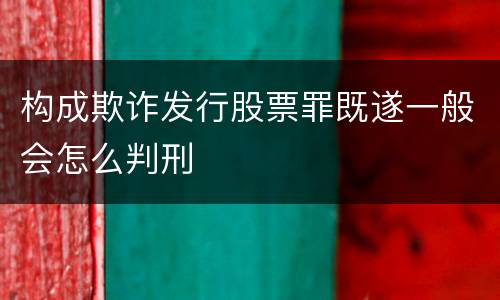 构成欺诈发行股票罪既遂一般会怎么判刑